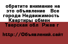 обратите внимание на это объявление - Все города Недвижимость » Квартиры обмен   . Тверская обл.,Ржев г.